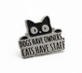 Dogs have owners, cats have staff enamel pin